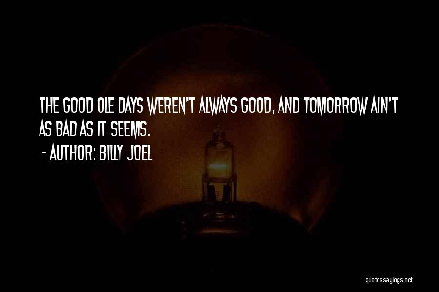 Billy Joel Quotes: The Good Ole Days Weren't Always Good, And Tomorrow Ain't As Bad As It Seems.