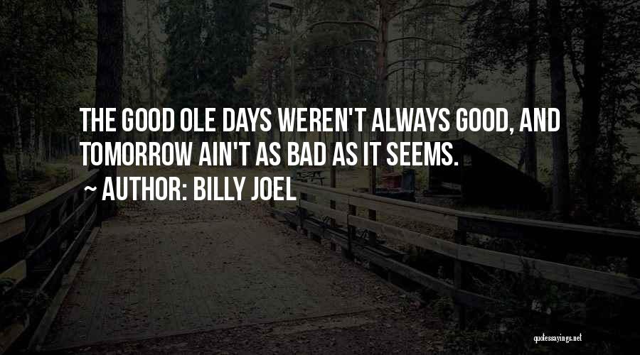 Billy Joel Quotes: The Good Ole Days Weren't Always Good, And Tomorrow Ain't As Bad As It Seems.