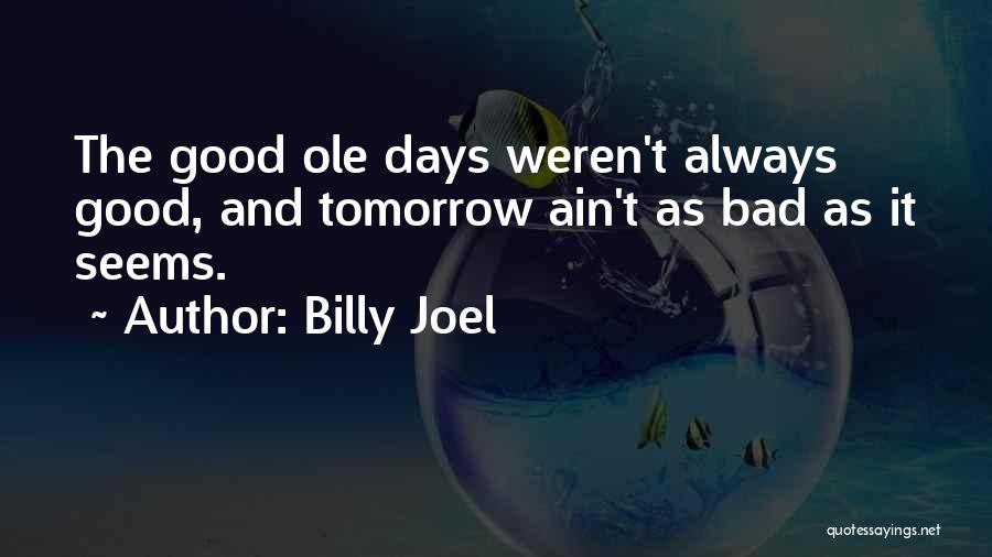 Billy Joel Quotes: The Good Ole Days Weren't Always Good, And Tomorrow Ain't As Bad As It Seems.