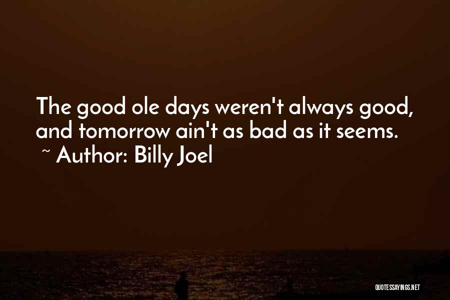 Billy Joel Quotes: The Good Ole Days Weren't Always Good, And Tomorrow Ain't As Bad As It Seems.