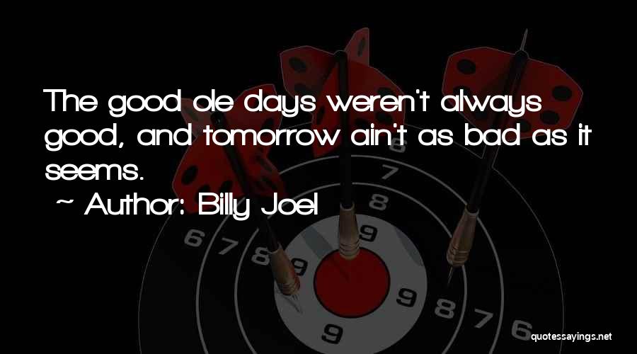 Billy Joel Quotes: The Good Ole Days Weren't Always Good, And Tomorrow Ain't As Bad As It Seems.