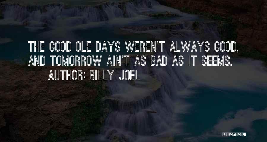 Billy Joel Quotes: The Good Ole Days Weren't Always Good, And Tomorrow Ain't As Bad As It Seems.