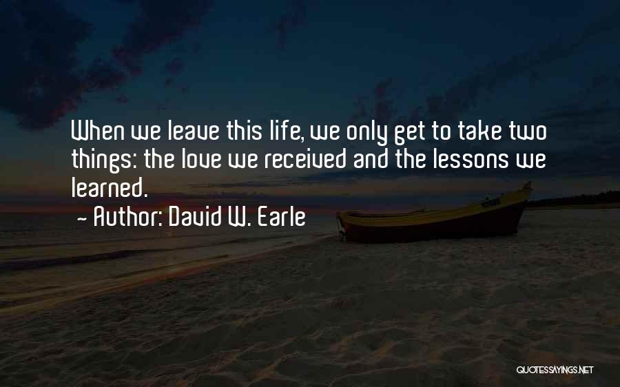 David W. Earle Quotes: When We Leave This Life, We Only Get To Take Two Things: The Love We Received And The Lessons We