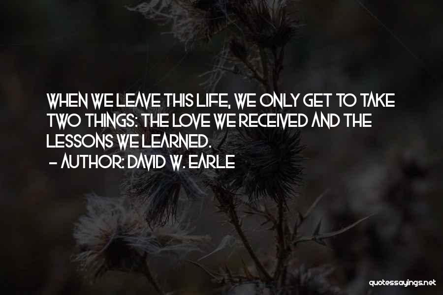 David W. Earle Quotes: When We Leave This Life, We Only Get To Take Two Things: The Love We Received And The Lessons We