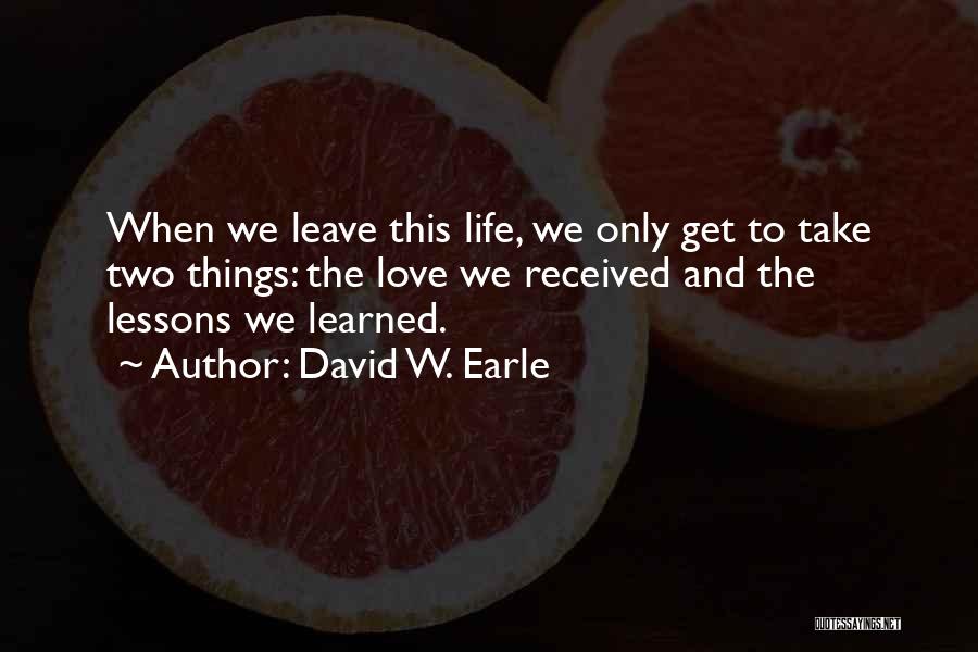 David W. Earle Quotes: When We Leave This Life, We Only Get To Take Two Things: The Love We Received And The Lessons We