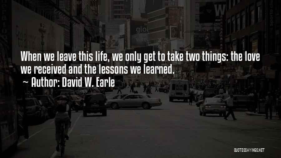 David W. Earle Quotes: When We Leave This Life, We Only Get To Take Two Things: The Love We Received And The Lessons We