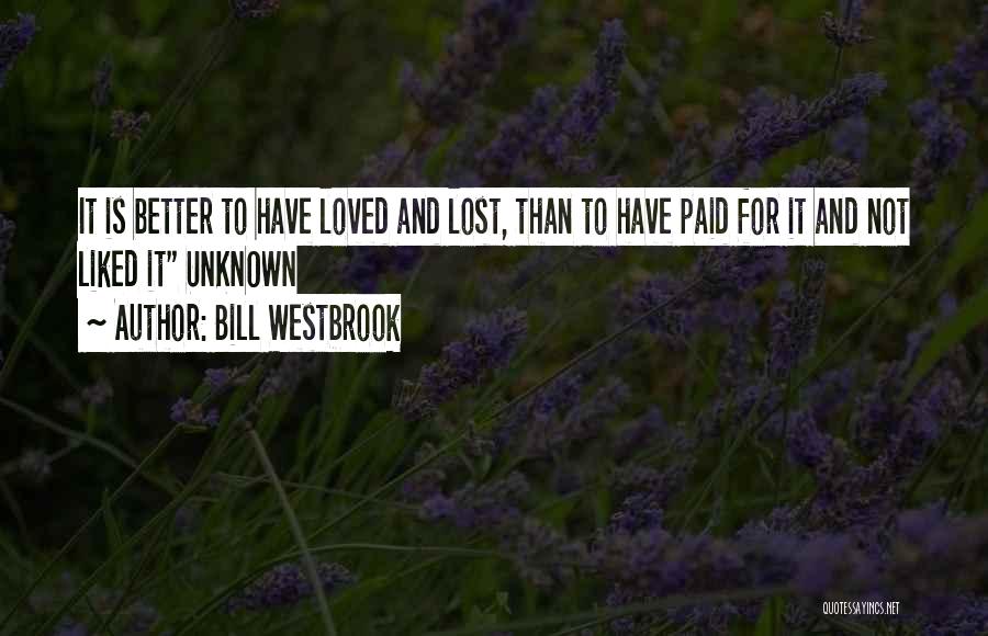 Bill Westbrook Quotes: It Is Better To Have Loved And Lost, Than To Have Paid For It And Not Liked It Unknown