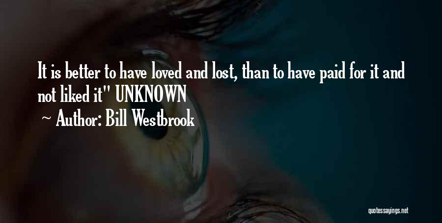 Bill Westbrook Quotes: It Is Better To Have Loved And Lost, Than To Have Paid For It And Not Liked It Unknown