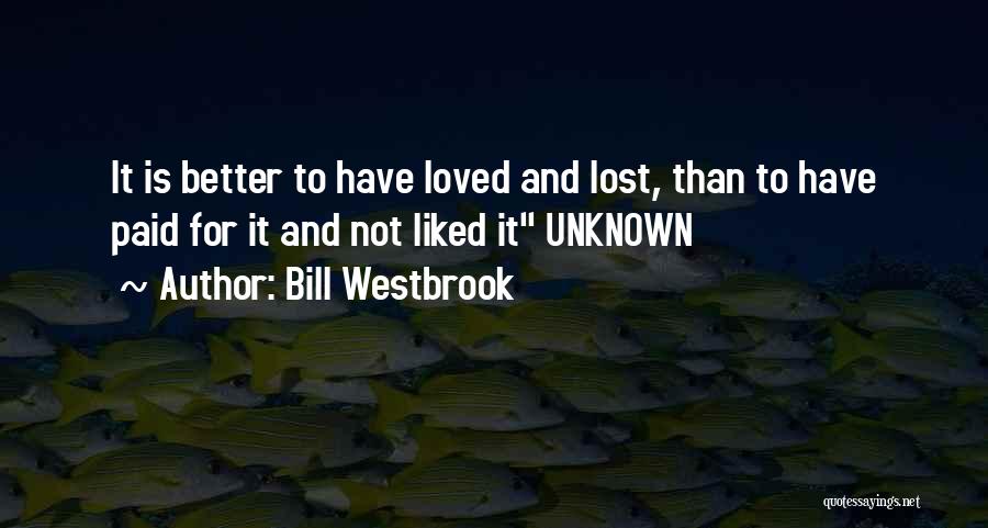 Bill Westbrook Quotes: It Is Better To Have Loved And Lost, Than To Have Paid For It And Not Liked It Unknown