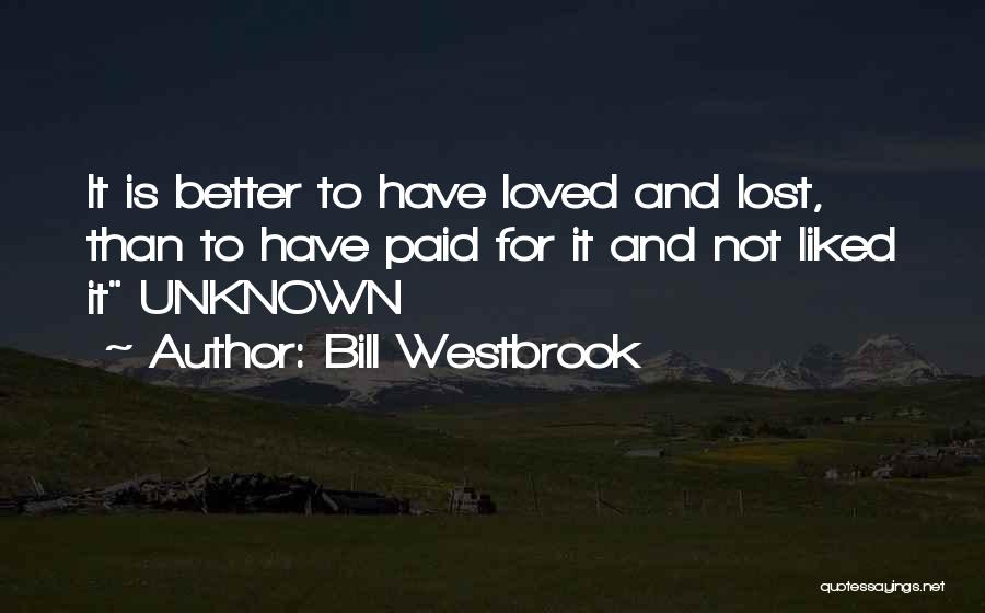 Bill Westbrook Quotes: It Is Better To Have Loved And Lost, Than To Have Paid For It And Not Liked It Unknown