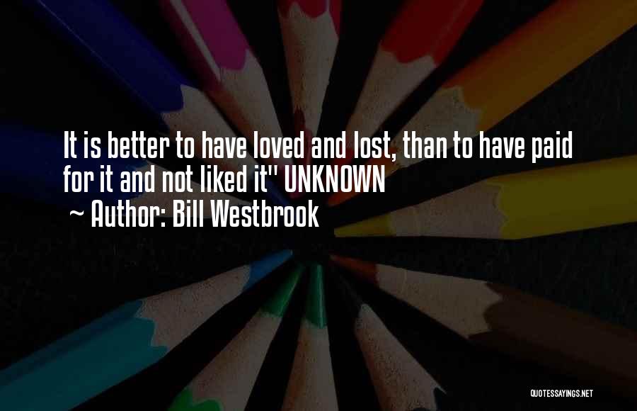 Bill Westbrook Quotes: It Is Better To Have Loved And Lost, Than To Have Paid For It And Not Liked It Unknown