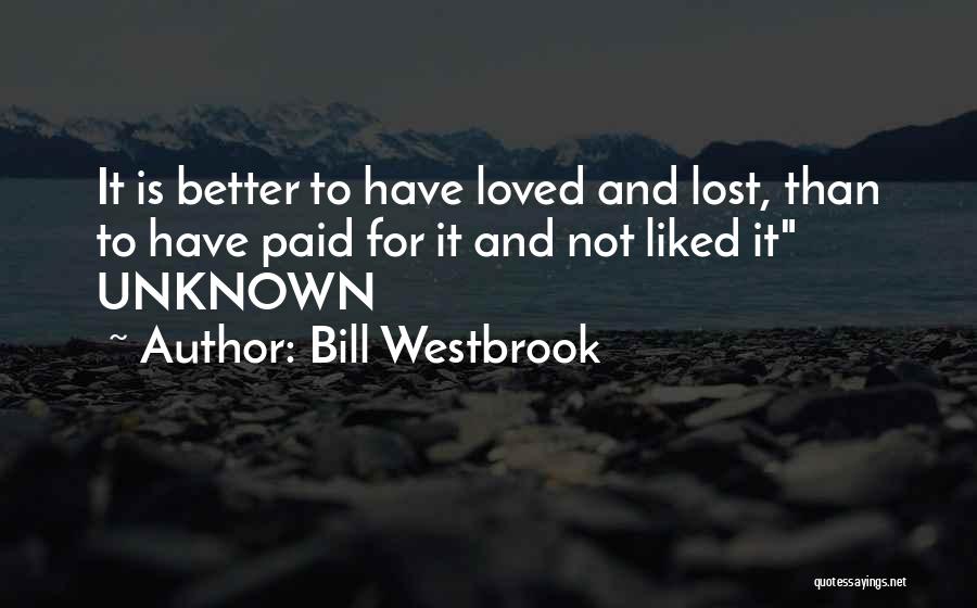 Bill Westbrook Quotes: It Is Better To Have Loved And Lost, Than To Have Paid For It And Not Liked It Unknown