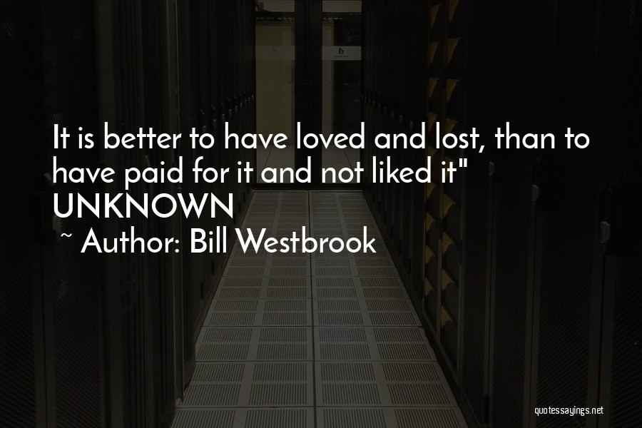 Bill Westbrook Quotes: It Is Better To Have Loved And Lost, Than To Have Paid For It And Not Liked It Unknown