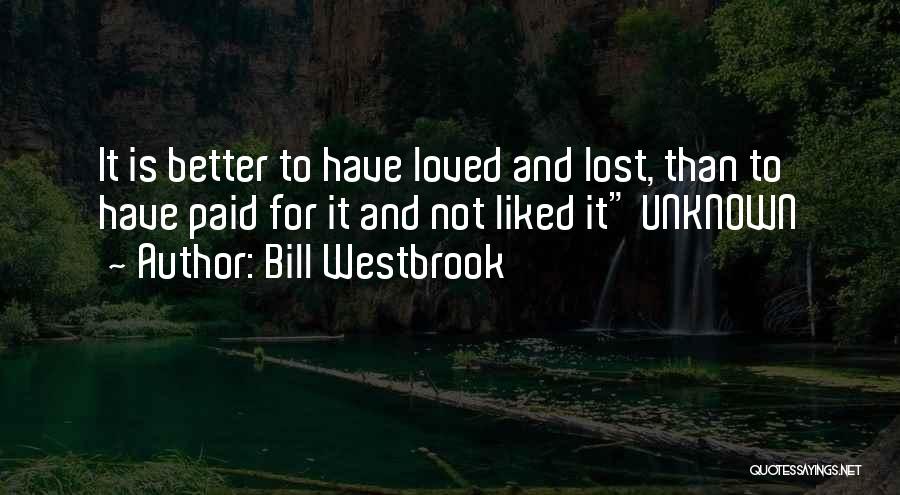 Bill Westbrook Quotes: It Is Better To Have Loved And Lost, Than To Have Paid For It And Not Liked It Unknown