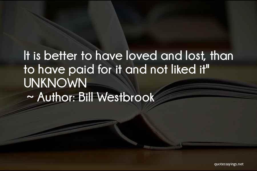 Bill Westbrook Quotes: It Is Better To Have Loved And Lost, Than To Have Paid For It And Not Liked It Unknown