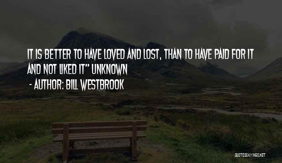 Bill Westbrook Quotes: It Is Better To Have Loved And Lost, Than To Have Paid For It And Not Liked It Unknown