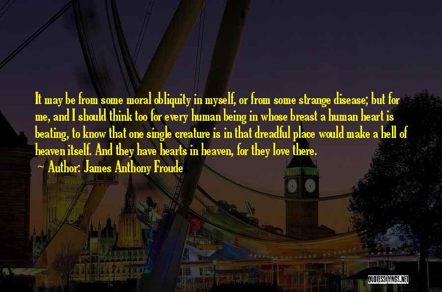 James Anthony Froude Quotes: It May Be From Some Moral Obliquity In Myself, Or From Some Strange Disease; But For Me, And I Should