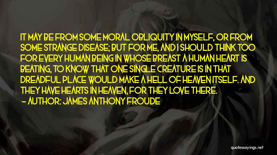 James Anthony Froude Quotes: It May Be From Some Moral Obliquity In Myself, Or From Some Strange Disease; But For Me, And I Should