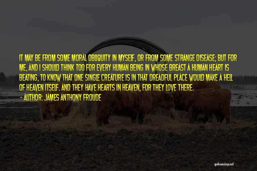 James Anthony Froude Quotes: It May Be From Some Moral Obliquity In Myself, Or From Some Strange Disease; But For Me, And I Should