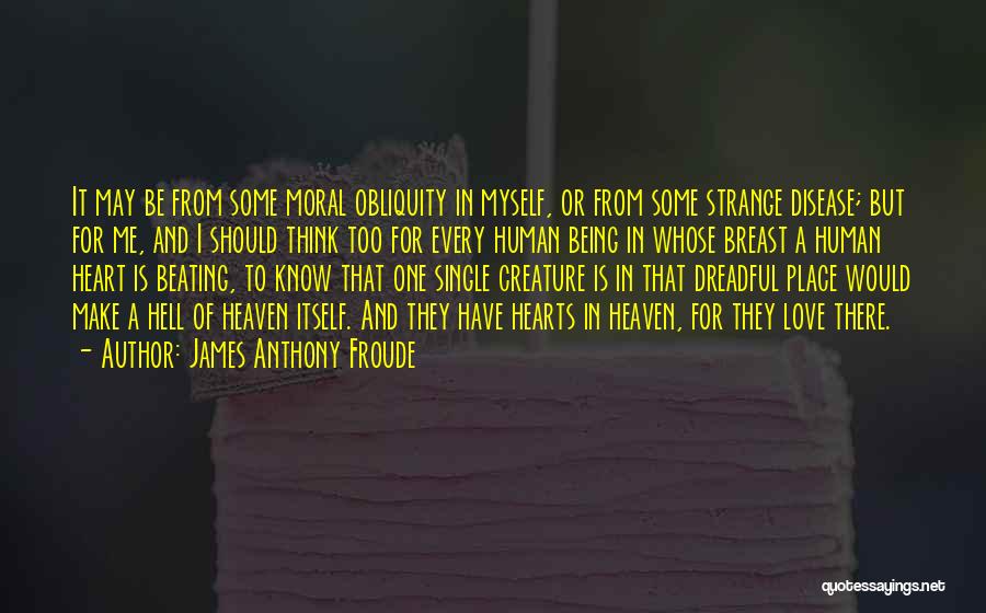 James Anthony Froude Quotes: It May Be From Some Moral Obliquity In Myself, Or From Some Strange Disease; But For Me, And I Should