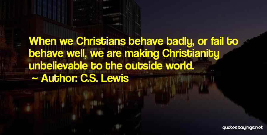 C.S. Lewis Quotes: When We Christians Behave Badly, Or Fail To Behave Well, We Are Making Christianity Unbelievable To The Outside World.