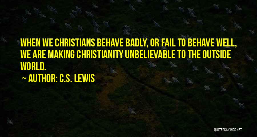 C.S. Lewis Quotes: When We Christians Behave Badly, Or Fail To Behave Well, We Are Making Christianity Unbelievable To The Outside World.