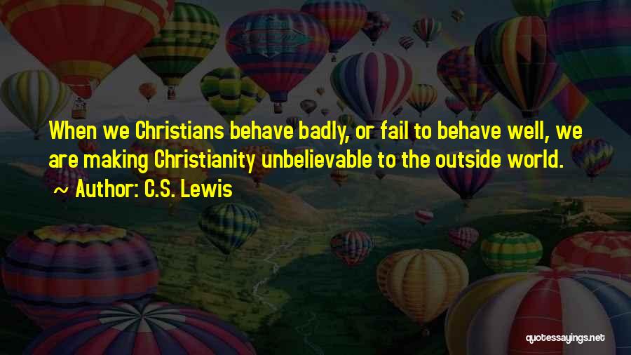C.S. Lewis Quotes: When We Christians Behave Badly, Or Fail To Behave Well, We Are Making Christianity Unbelievable To The Outside World.