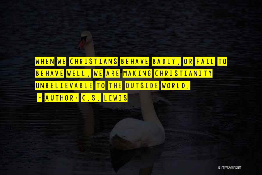 C.S. Lewis Quotes: When We Christians Behave Badly, Or Fail To Behave Well, We Are Making Christianity Unbelievable To The Outside World.