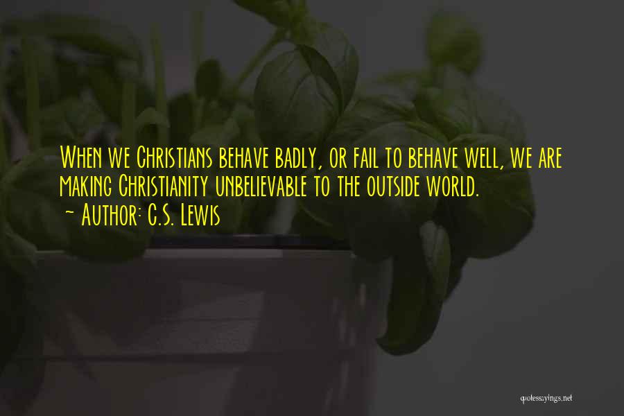 C.S. Lewis Quotes: When We Christians Behave Badly, Or Fail To Behave Well, We Are Making Christianity Unbelievable To The Outside World.