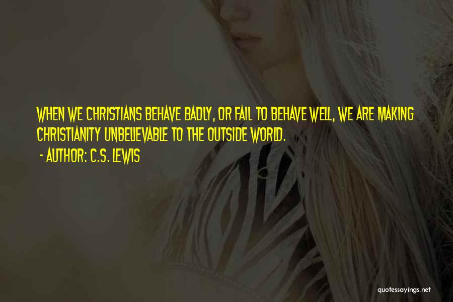 C.S. Lewis Quotes: When We Christians Behave Badly, Or Fail To Behave Well, We Are Making Christianity Unbelievable To The Outside World.