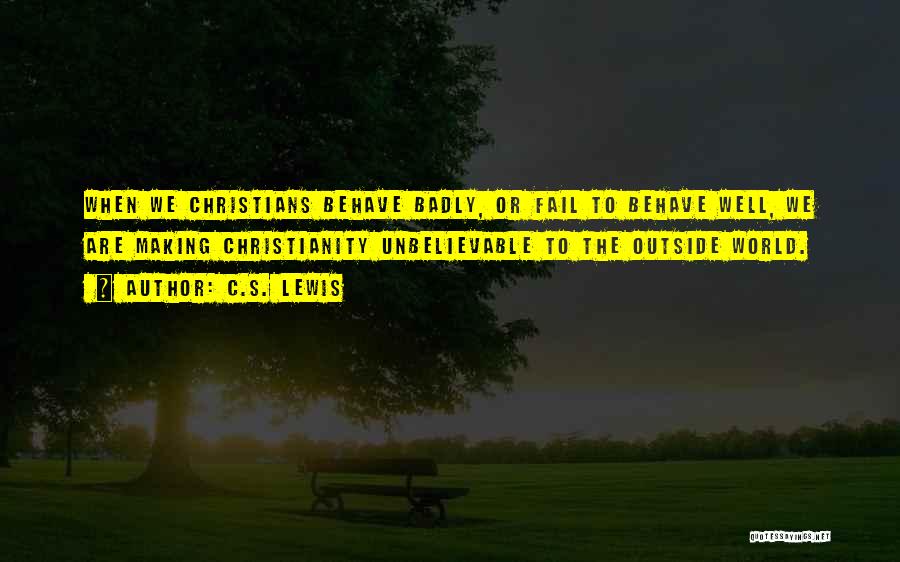 C.S. Lewis Quotes: When We Christians Behave Badly, Or Fail To Behave Well, We Are Making Christianity Unbelievable To The Outside World.