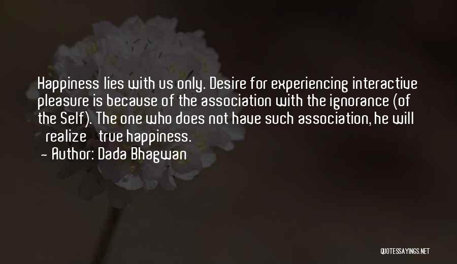 Dada Bhagwan Quotes: Happiness Lies With Us Only. Desire For Experiencing Interactive Pleasure Is Because Of The Association With The Ignorance (of The