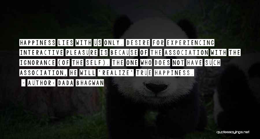 Dada Bhagwan Quotes: Happiness Lies With Us Only. Desire For Experiencing Interactive Pleasure Is Because Of The Association With The Ignorance (of The