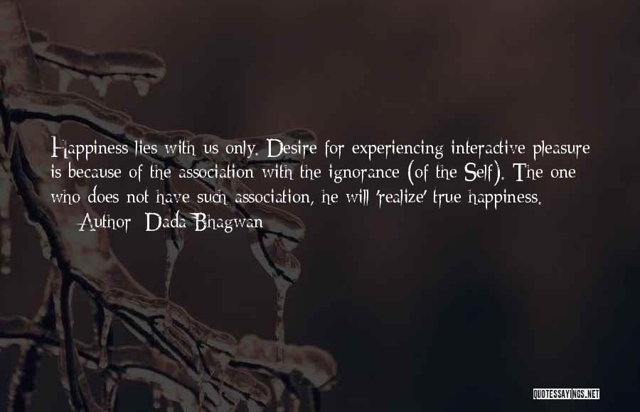 Dada Bhagwan Quotes: Happiness Lies With Us Only. Desire For Experiencing Interactive Pleasure Is Because Of The Association With The Ignorance (of The