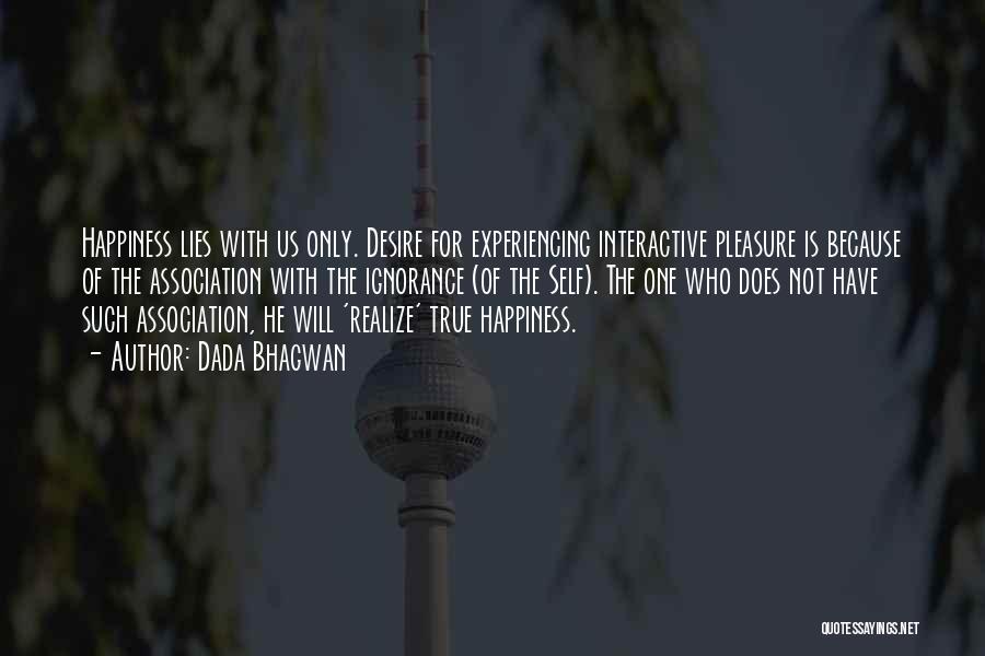 Dada Bhagwan Quotes: Happiness Lies With Us Only. Desire For Experiencing Interactive Pleasure Is Because Of The Association With The Ignorance (of The