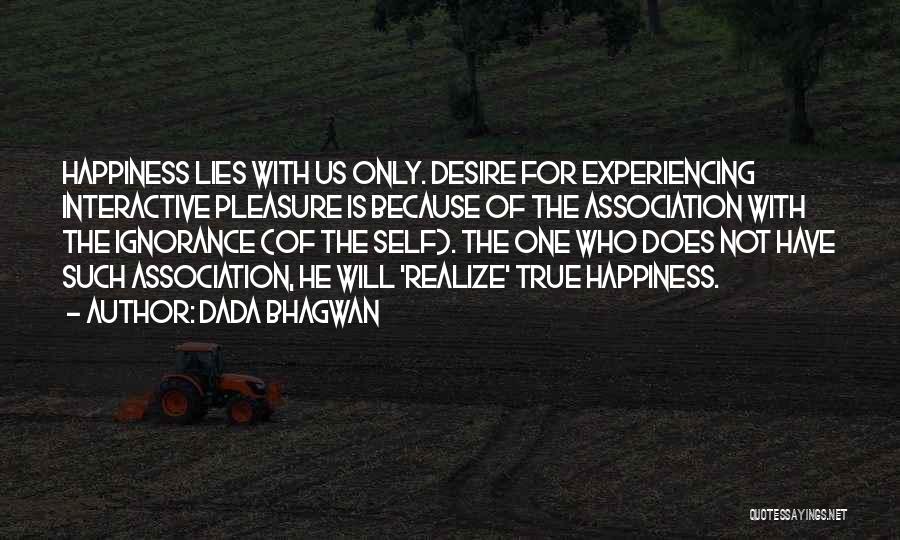 Dada Bhagwan Quotes: Happiness Lies With Us Only. Desire For Experiencing Interactive Pleasure Is Because Of The Association With The Ignorance (of The