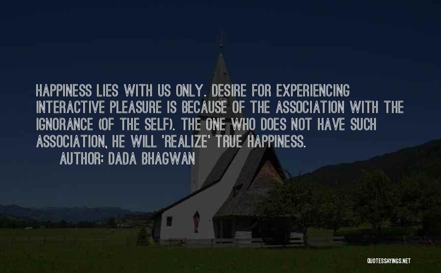 Dada Bhagwan Quotes: Happiness Lies With Us Only. Desire For Experiencing Interactive Pleasure Is Because Of The Association With The Ignorance (of The