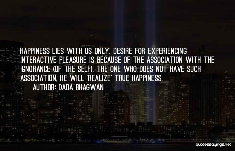 Dada Bhagwan Quotes: Happiness Lies With Us Only. Desire For Experiencing Interactive Pleasure Is Because Of The Association With The Ignorance (of The