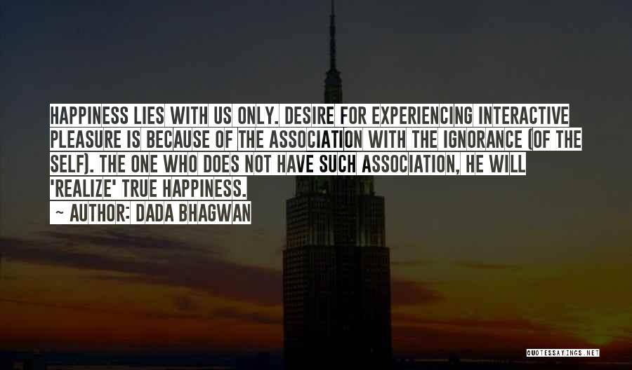 Dada Bhagwan Quotes: Happiness Lies With Us Only. Desire For Experiencing Interactive Pleasure Is Because Of The Association With The Ignorance (of The