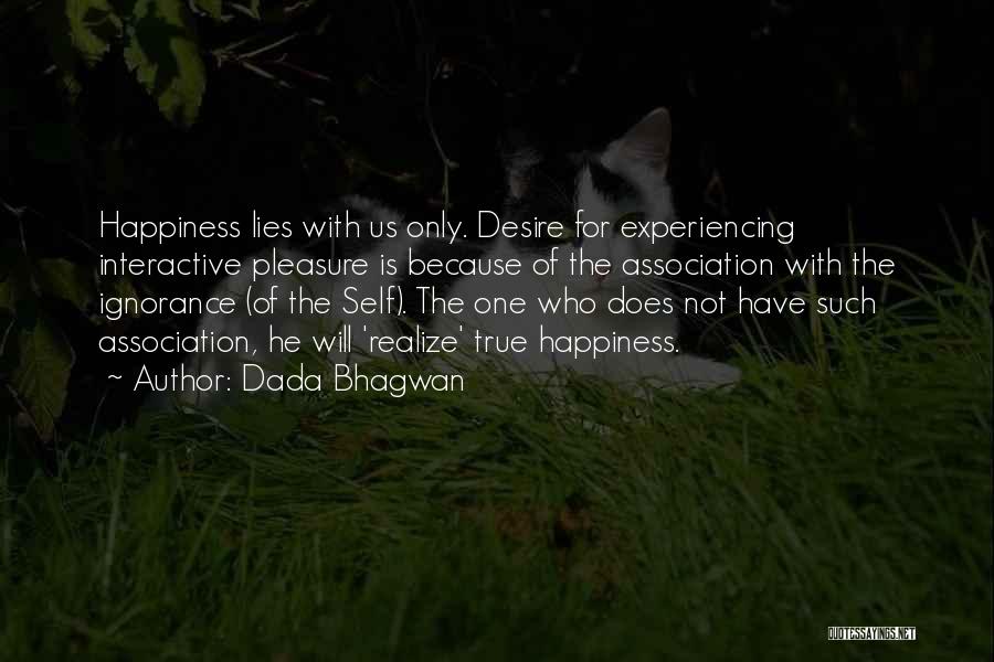 Dada Bhagwan Quotes: Happiness Lies With Us Only. Desire For Experiencing Interactive Pleasure Is Because Of The Association With The Ignorance (of The