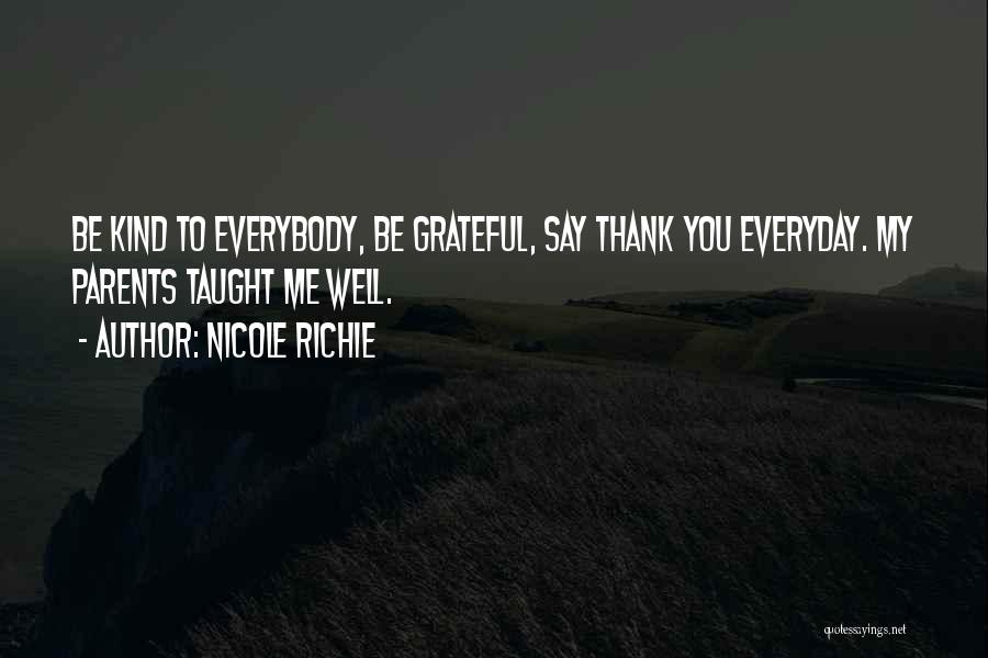 Nicole Richie Quotes: Be Kind To Everybody, Be Grateful, Say Thank You Everyday. My Parents Taught Me Well.