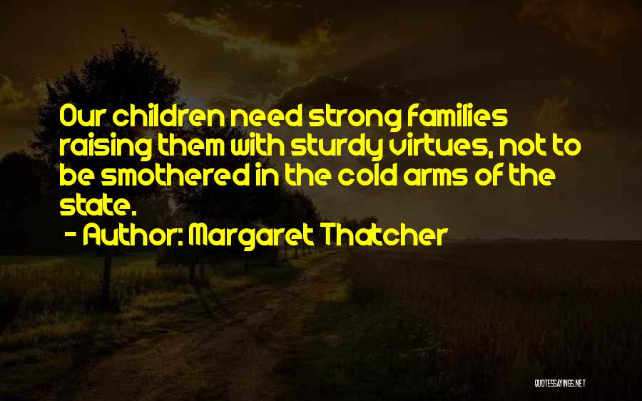 Margaret Thatcher Quotes: Our Children Need Strong Families Raising Them With Sturdy Virtues, Not To Be Smothered In The Cold Arms Of The