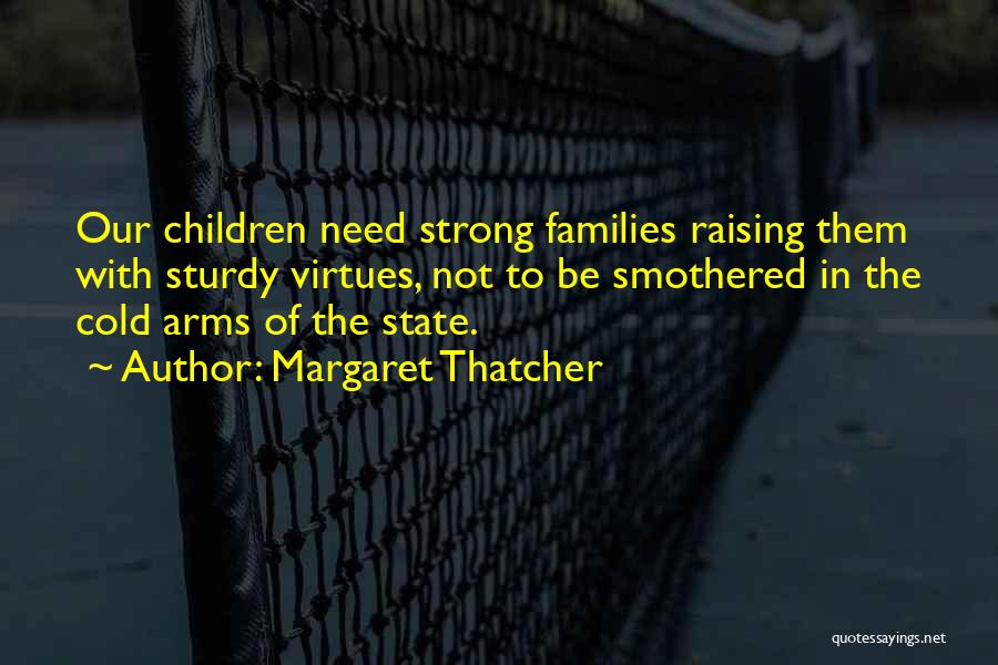 Margaret Thatcher Quotes: Our Children Need Strong Families Raising Them With Sturdy Virtues, Not To Be Smothered In The Cold Arms Of The