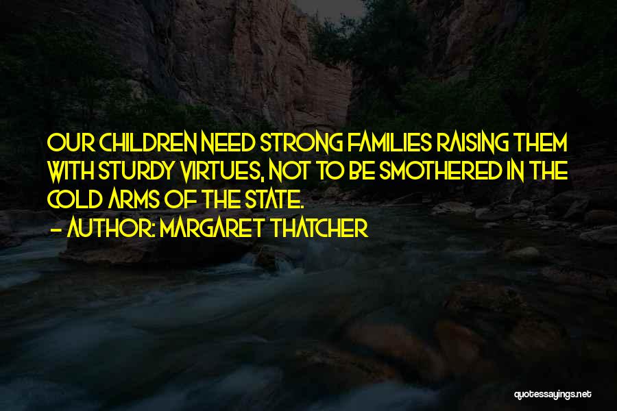 Margaret Thatcher Quotes: Our Children Need Strong Families Raising Them With Sturdy Virtues, Not To Be Smothered In The Cold Arms Of The