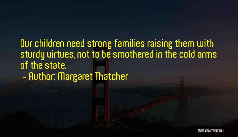 Margaret Thatcher Quotes: Our Children Need Strong Families Raising Them With Sturdy Virtues, Not To Be Smothered In The Cold Arms Of The