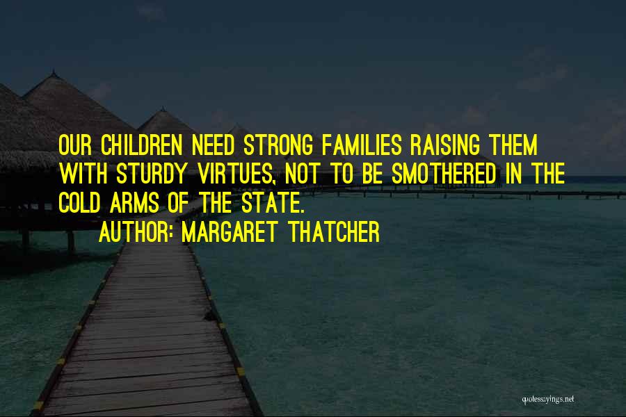 Margaret Thatcher Quotes: Our Children Need Strong Families Raising Them With Sturdy Virtues, Not To Be Smothered In The Cold Arms Of The