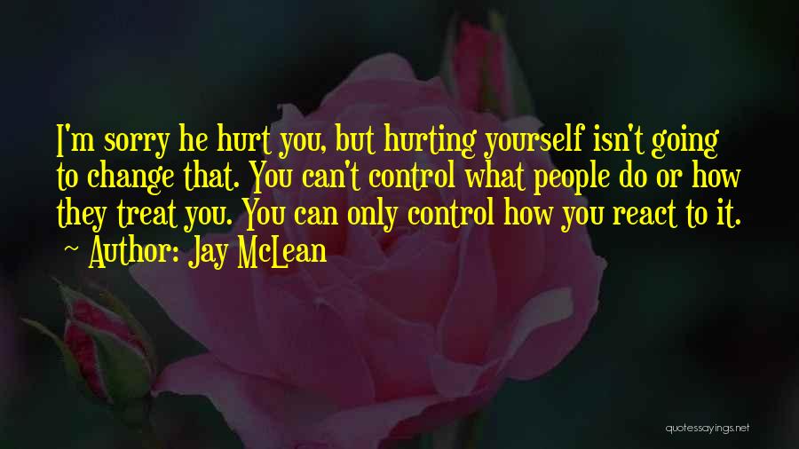 Jay McLean Quotes: I'm Sorry He Hurt You, But Hurting Yourself Isn't Going To Change That. You Can't Control What People Do Or