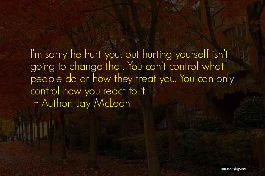 Jay McLean Quotes: I'm Sorry He Hurt You, But Hurting Yourself Isn't Going To Change That. You Can't Control What People Do Or