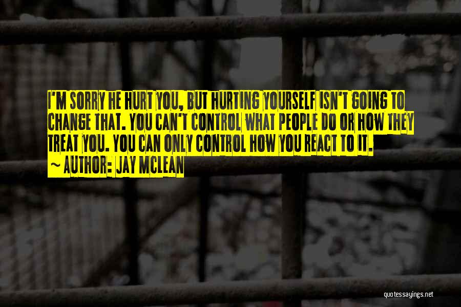 Jay McLean Quotes: I'm Sorry He Hurt You, But Hurting Yourself Isn't Going To Change That. You Can't Control What People Do Or