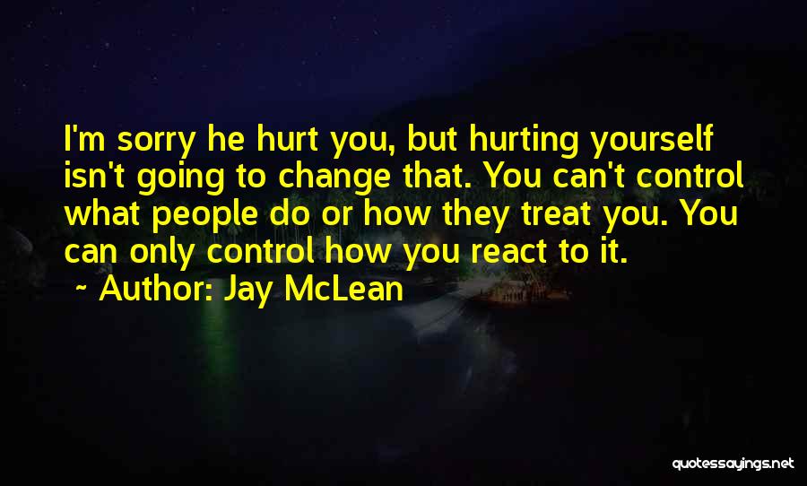 Jay McLean Quotes: I'm Sorry He Hurt You, But Hurting Yourself Isn't Going To Change That. You Can't Control What People Do Or